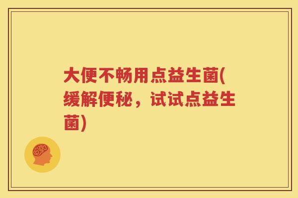 大便不畅用点益生菌(缓解便秘，试试点益生菌)