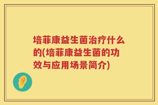 培菲康益生菌治疗什么的(培菲康益生菌的功效与应用场景简介)