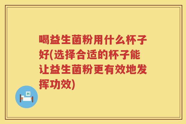 喝益生菌粉用什么杯子好(选择合适的杯子能让益生菌粉更有效地发挥功效)