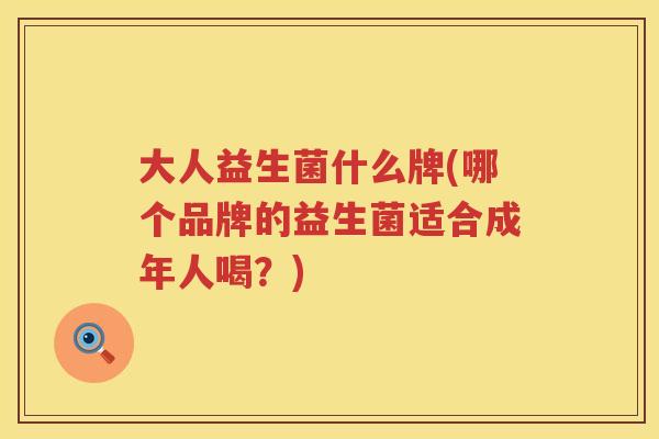大人益生菌什么牌(哪个品牌的益生菌适合成年人喝？)