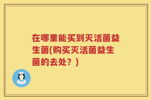 在哪里能买到灭活菌益生菌(购买灭活菌益生菌的去处？)