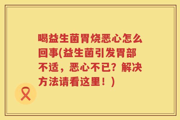 喝益生菌胃烧恶心怎么回事(益生菌引发胃部不适，恶心不已？解决方法请看这里！)