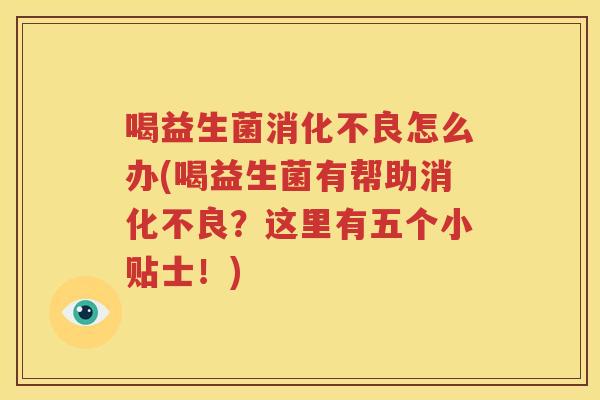 喝益生菌消化不良怎么办(喝益生菌有帮助消化不良？这里有五个小贴士！)