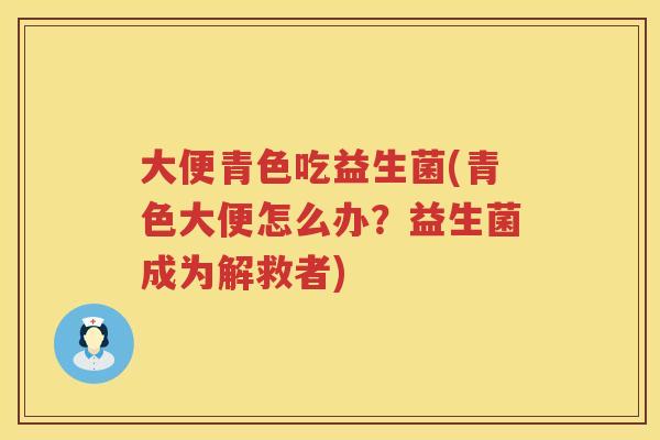 大便青色吃益生菌(青色大便怎么办？益生菌成为解救者)