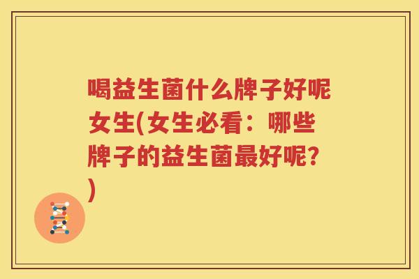喝益生菌什么牌子好呢女生(女生必看：哪些牌子的益生菌最好呢？)