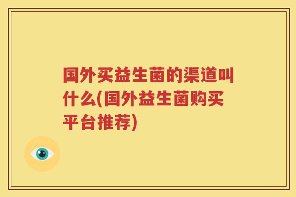 国外买益生菌的渠道叫什么(国外益生菌购买平台推荐)