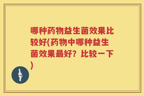 哪种药物益生菌效果比较好(药物中哪种益生菌效果最好？比较一下)
