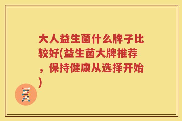 大人益生菌什么牌子比较好(益生菌大牌推荐，保持健康从选择开始)
