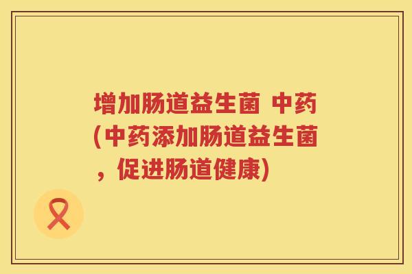 增加肠道益生菌 中药(中药添加肠道益生菌，促进肠道健康)