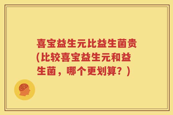 喜宝益生元比益生菌贵(比较喜宝益生元和益生菌，哪个更划算？)