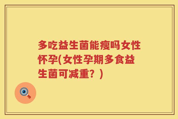 多吃益生菌能瘦吗女性怀孕(女性孕期多食益生菌可减重？)