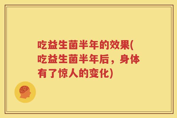 吃益生菌半年的效果(吃益生菌半年后，身体有了惊人的变化)