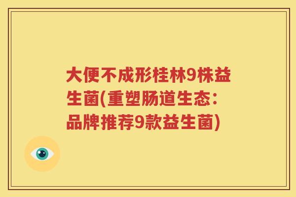 大便不成形桂林9株益生菌(重塑肠道生态：品牌推荐9款益生菌)