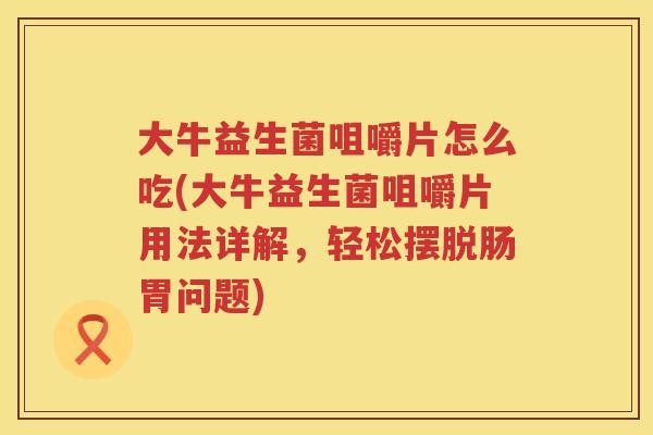 大牛益生菌咀嚼片怎么吃(大牛益生菌咀嚼片用法详解，轻松摆脱肠胃问题)