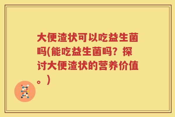 大便渣状可以吃益生菌吗(能吃益生菌吗？探讨大便渣状的营养价值。)