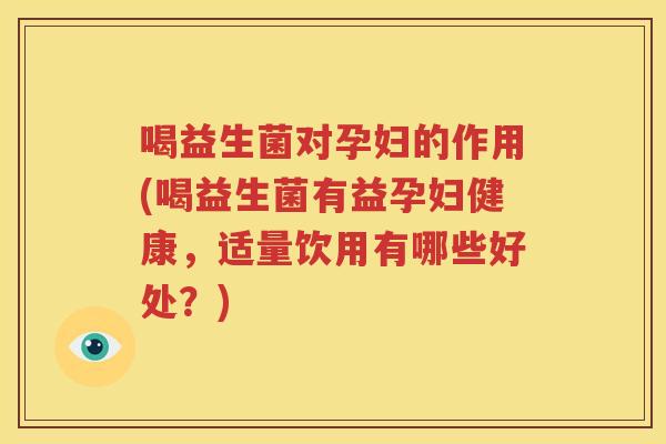 喝益生菌对孕妇的作用(喝益生菌有益孕妇健康，适量饮用有哪些好处？)