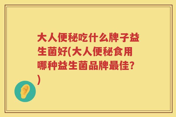 大人便秘吃什么牌子益生菌好(大人便秘食用哪种益生菌品牌最佳？)