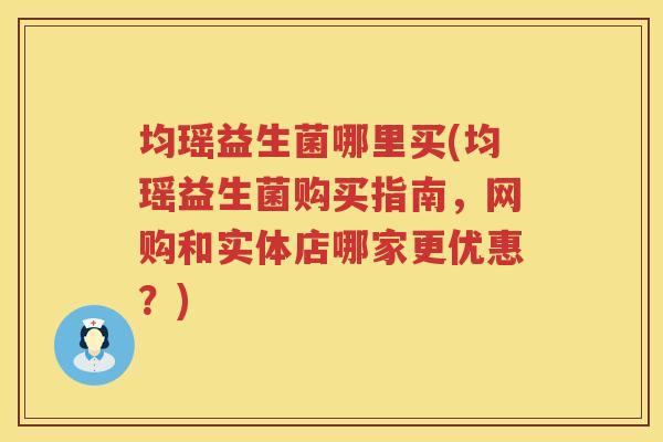 均瑶益生菌哪里买(均瑶益生菌购买指南，网购和实体店哪家更优惠？)