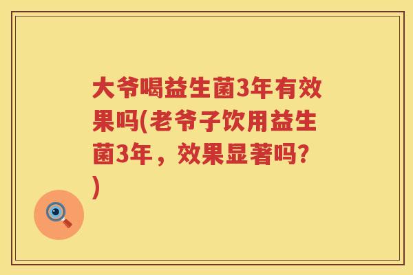 大爷喝益生菌3年有效果吗(老爷子饮用益生菌3年，效果显著吗？)