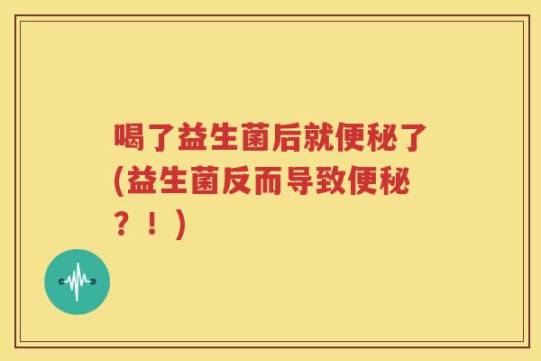 喝了益生菌后就便秘了(益生菌反而导致便秘？！)