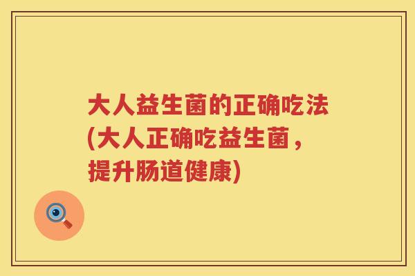 大人益生菌的正确吃法(大人正确吃益生菌，提升肠道健康)