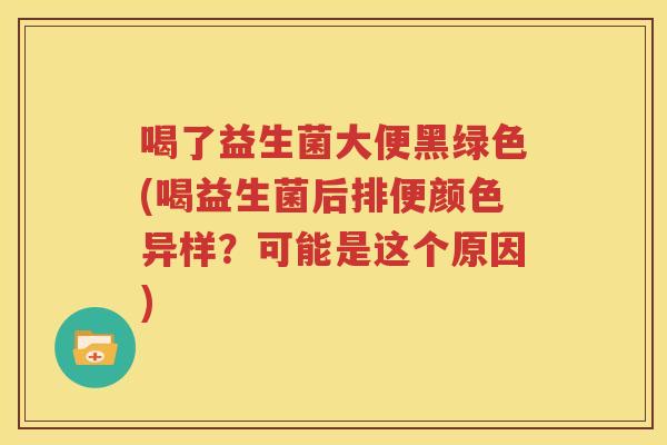 喝了益生菌大便黑绿色(喝益生菌后排便颜色异样？可能是这个原因)