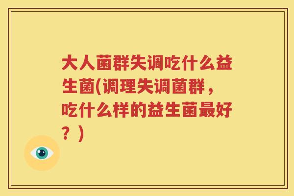 大人菌群失调吃什么益生菌(调理失调菌群，吃什么样的益生菌最好？)