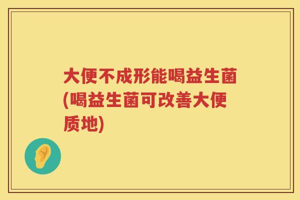 大便不成形能喝益生菌(喝益生菌可改善大便质地)