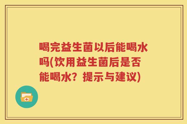 喝完益生菌以后能喝水吗(饮用益生菌后是否能喝水？提示与建议)