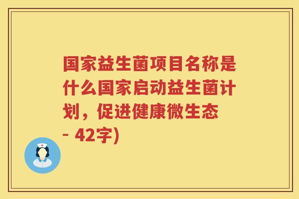 国家益生菌项目名称是什么国家启动益生菌计划，促进健康微生态 - 42字)