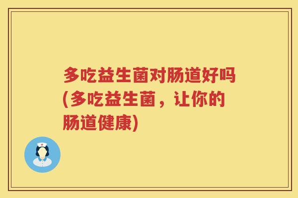 多吃益生菌对肠道好吗(多吃益生菌，让你的肠道健康)