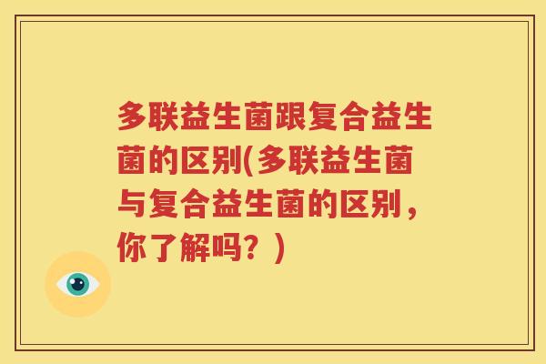 多联益生菌跟复合益生菌的区别(多联益生菌与复合益生菌的区别，你了解吗？)