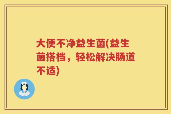 大便不净益生菌(益生菌搭档，轻松解决肠道不适)