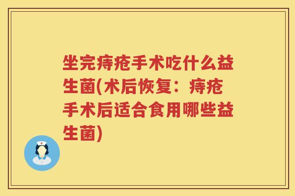 坐完痔疮手术吃什么益生菌(术后恢复：痔疮手术后适合食用哪些益生菌)