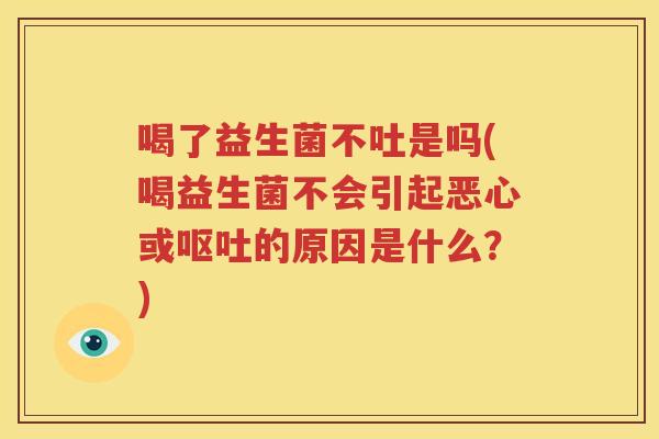 喝了益生菌不吐是吗(喝益生菌不会引起恶心或呕吐的原因是什么？)