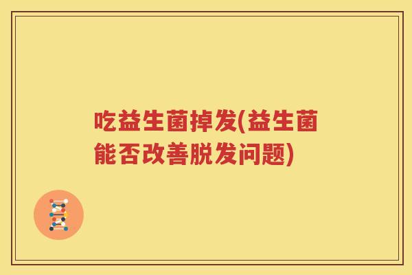 吃益生菌掉发(益生菌能否改善脱发问题)