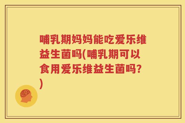 哺乳期妈妈能吃爱乐维益生菌吗(哺乳期可以食用爱乐维益生菌吗？)