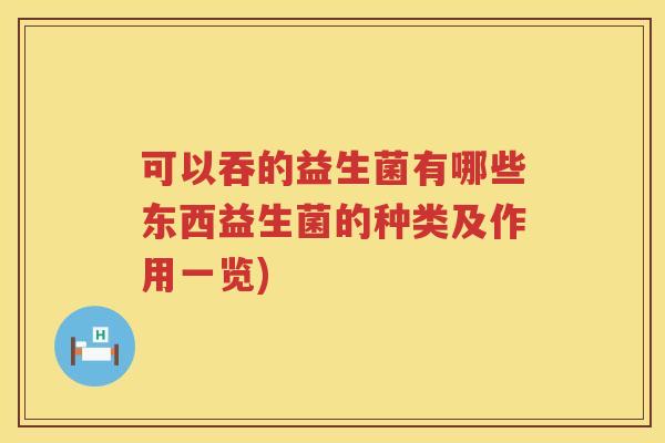 可以吞的益生菌有哪些东西益生菌的种类及作用一览)