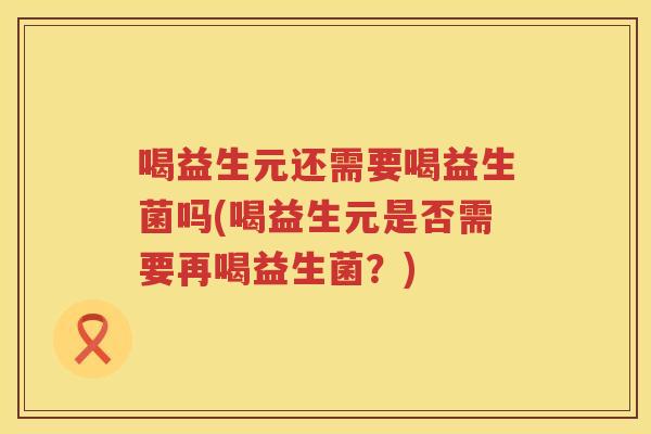 喝益生元还需要喝益生菌吗(喝益生元是否需要再喝益生菌？)