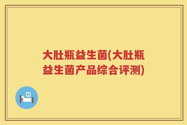 大肚瓶益生菌(大肚瓶益生菌产品综合评测)