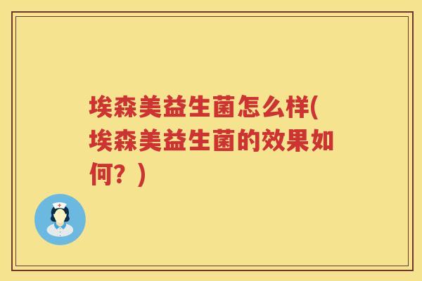 埃森美益生菌怎么样(埃森美益生菌的效果如何？)