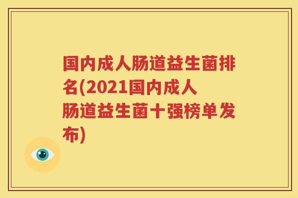 国内成人肠道益生菌排名(2021国内成人肠道益生菌十强榜单发布)