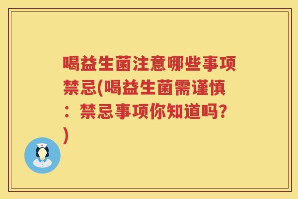 喝益生菌注意哪些事项禁忌(喝益生菌需谨慎：禁忌事项你知道吗？)