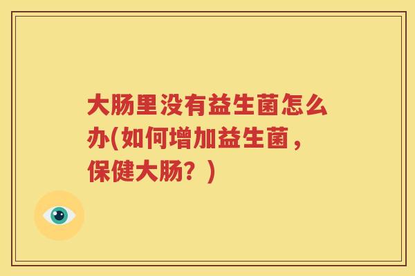 大肠里没有益生菌怎么办(如何增加益生菌，保健大肠？)