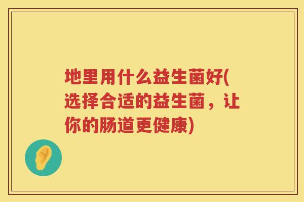 地里用什么益生菌好(选择合适的益生菌，让你的肠道更健康)