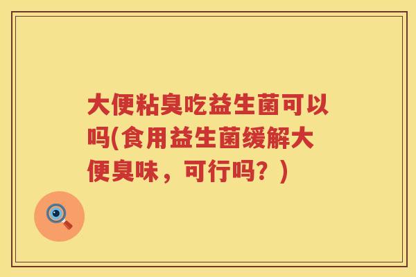 大便粘臭吃益生菌可以吗(食用益生菌缓解大便臭味，可行吗？)