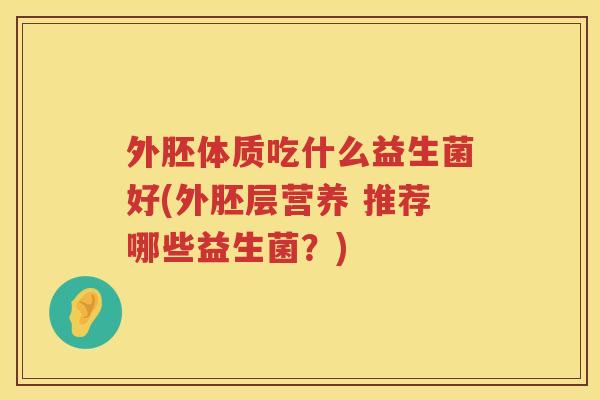 外胚体质吃什么益生菌好(外胚层营养 推荐哪些益生菌？)