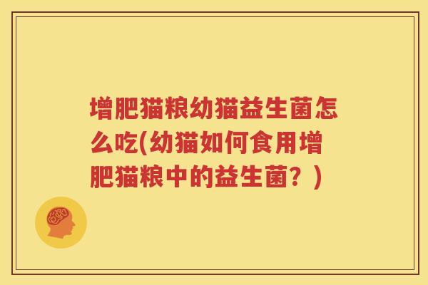 增肥猫粮幼猫益生菌怎么吃(幼猫如何食用增肥猫粮中的益生菌？)