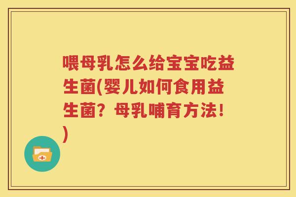 喂母乳怎么给宝宝吃益生菌(婴儿如何食用益生菌？母乳哺育方法！)