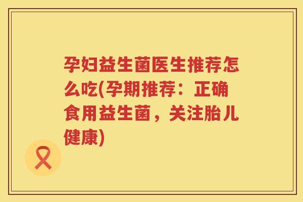 孕妇益生菌医生推荐怎么吃(孕期推荐：正确食用益生菌，关注胎儿健康)